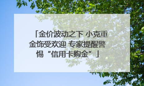 金价波动之下 小克重金饰受欢迎 专家提醒警惕“信用卡购金”