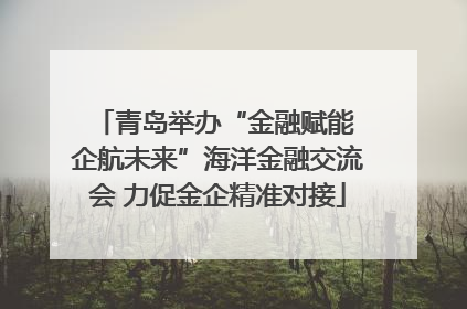 青岛举办“金融赋能 企航未来”海洋金融交流会 力促金企精准对接