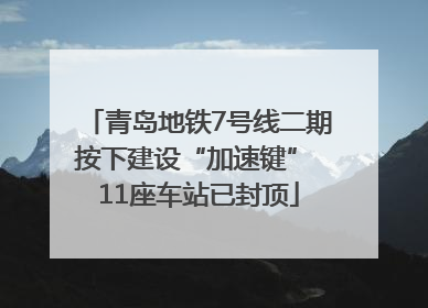 青岛地铁7号线二期按下建设“加速键” 11座车站已封顶