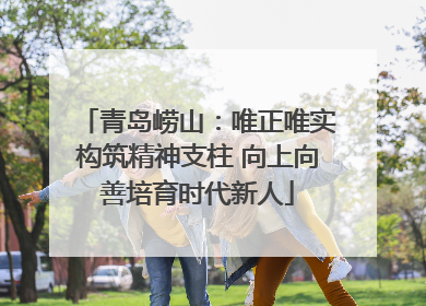 青岛崂山：唯正唯实构筑精神支柱 向上向善培育时代新人