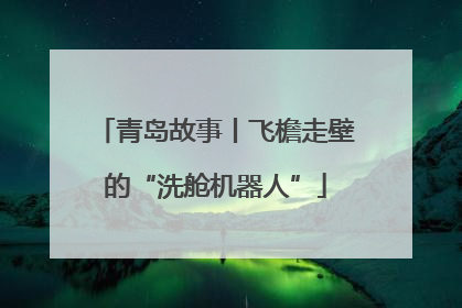青岛故事丨飞檐走壁的“洗舱机器人”