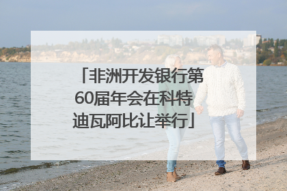 非洲开发银行第60届年会在科特迪瓦阿比让举行
