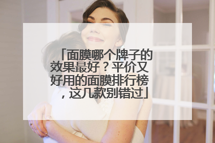 面膜哪个牌子的效果最好？平价又好用的面膜排行榜，这几款别错过