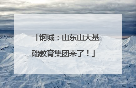 钢城：山东山大基础教育集团来了！