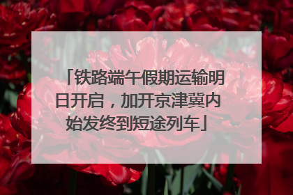 铁路端午假期运输明日开启，加开京津冀内始发终到短途列车