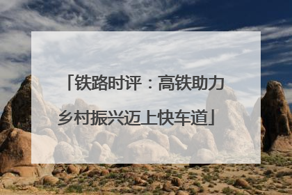 铁路时评：高铁助力乡村振兴迈上快车道