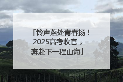 铃声落处青春扬！2025高考收官，奔赴下一程山海