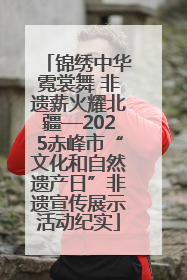 锦绣中华霓裳舞 非遗薪火耀北疆—2025赤峰市“文化和自然遗产日”非遗宣传展示活动纪实