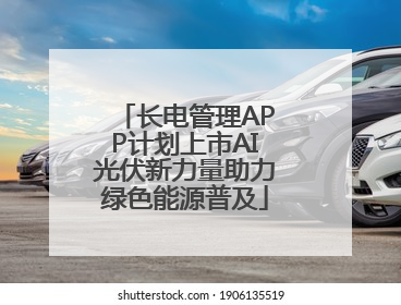长电管理APP计划上市AI光伏新力量助力绿色能源普及