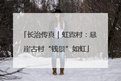 长治传真｜虹霓村：悬崖古村“钱景”如虹