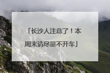 长沙人注意了！本周末请尽量不开车