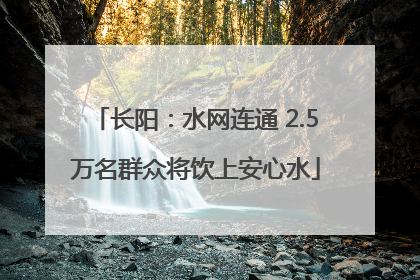 长阳：水网连通 2.5万名群众将饮上安心水