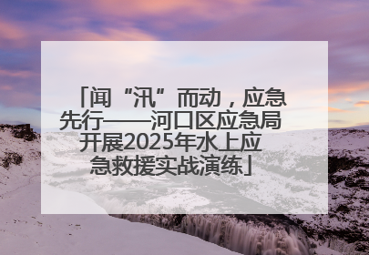 闻“汛”而动，应急先行——河口区应急局开展2025年水上应急救援实战演练