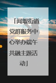 闻堰街道党群服务中心举办端午共融主题活动