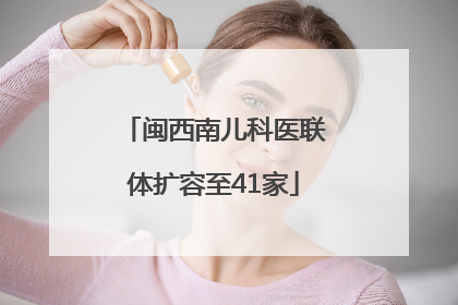 闽西南儿科医联体扩容至41家