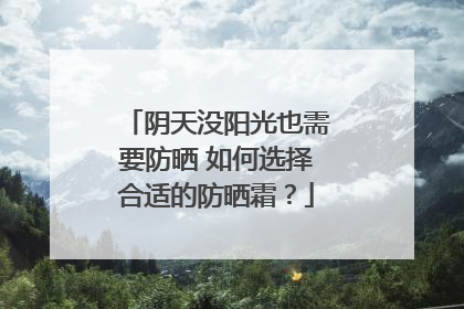 阴天没阳光也需要防晒 如何选择合适的防晒霜？