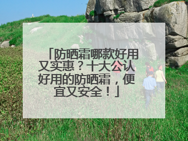 防晒霜哪款好用又实惠？十大公认好用的防晒霜，便宜又安全！