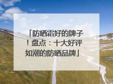 防晒霜好的牌子！盘点：十大好评如潮的防晒品牌
