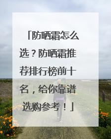 防晒霜怎么选？防晒霜推荐排行榜前十名，给你靠谱选购参考！