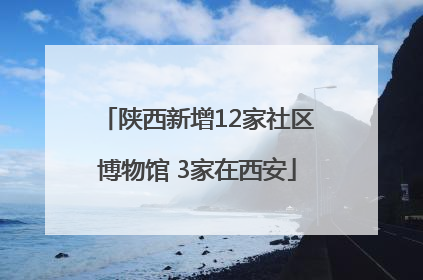 陕西新增12家社区博物馆 3家在西安