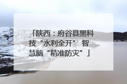 陕西：府谷县黑科技“水利全开” 智慧脑“精准防灾”