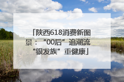 陕西618消费新图景：“00后”追潮流 “银发族”重健康