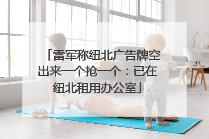 雷军称纽北广告牌空出来一个抢一个：已在纽北租用办公室