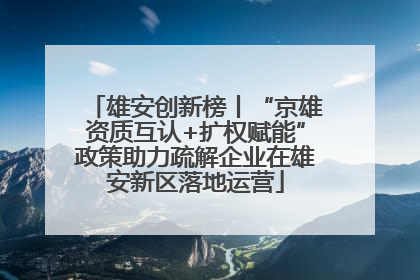 雄安创新榜丨“京雄资质互认+扩权赋能”政策助力疏解企业在雄安新区落地运营