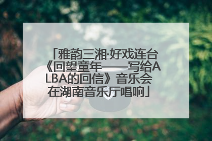 雅韵三湘·好戏连台《回望童年——写给ALBA的回信》音乐会在湖南音乐厅唱响
