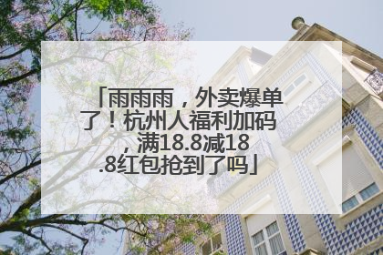 雨雨雨，外卖爆单了！杭州人福利加码，满18.8减18.8红包抢到了吗