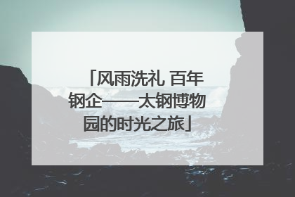 风雨洗礼 百年钢企——太钢博物园的时光之旅