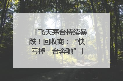 飞天茅台持续暴跌！回收商：“快亏掉一台奔驰”