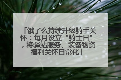 饿了么持续升级骑手关怀：每月设立“骑士日”，将驿站服务、装备物资福利关怀日常化