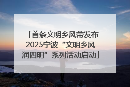 首条文明乡风带发布 2025宁波“文明乡风润四明”系列活动启动