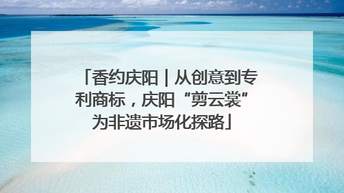 香约庆阳｜从创意到专利商标，庆阳“剪云裳”为非遗市场化探路