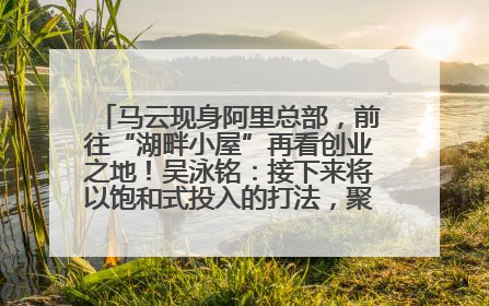 马云现身阿里总部，前往“湖畔小屋”再看创业之地！吴泳铭：接下来将以饱和式投入的打法，聚焦于几大核心战役