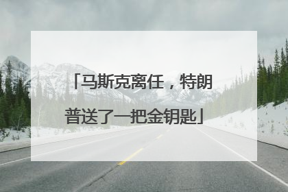 马斯克离任，特朗普送了一把金钥匙