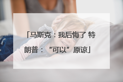 马斯克：我后悔了 特朗普：“可以”原谅