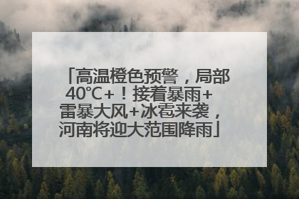 高温橙色预警，局部40℃+！接着暴雨+雷暴大风+冰雹来袭，河南将迎大范围降雨