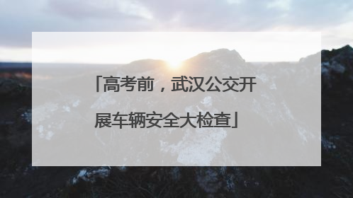 高考前，武汉公交开展车辆安全大检查