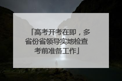 高考开考在即，多省份省领导实地检查考前准备工作