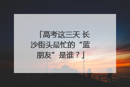 高考这三天 长沙街头最忙的“蓝朋友”是谁？