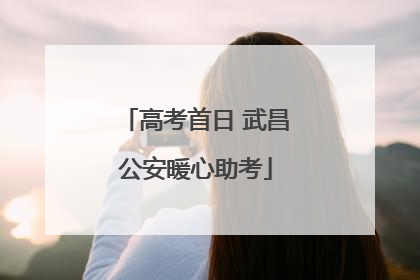 高考首日 武昌公安暖心助考