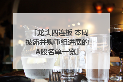 龙头四连板 本周披露并购重组进展的A股名单一览