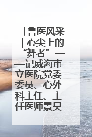 鲁医风采｜心尖上的“舞者”——记威海市立医院党委委员、心外科主任、主任医师景昊