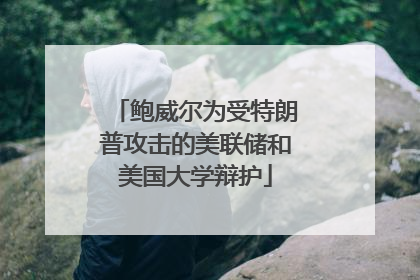 鲍威尔为受特朗普攻击的美联储和美国大学辩护