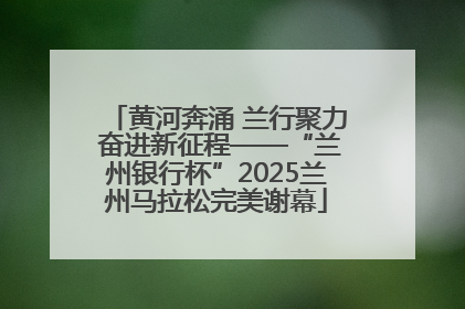 黄河奔涌 兰行聚力 奋进新征程——“兰州银行杯”2025兰州马拉松完美谢幕