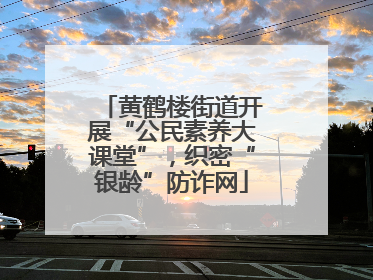 黄鹤楼街道开展“公民素养大课堂”，织密“银龄”防诈网