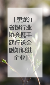 黑龙江省银行业协会携手建行送金融知识进企业