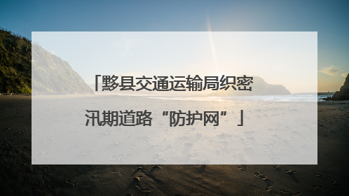 黟县交通运输局织密汛期道路“防护网”